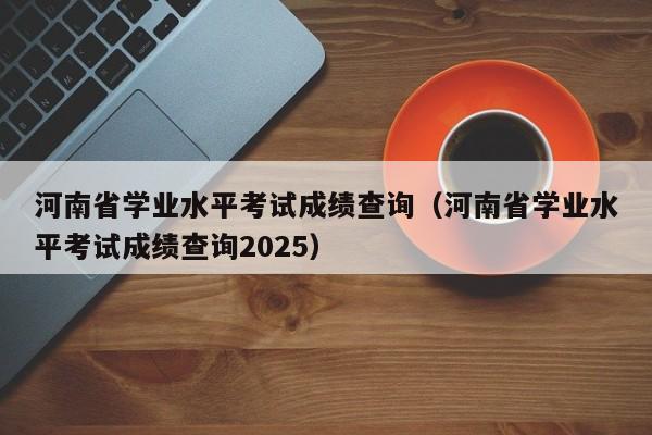 河南省学业水平考试成绩查询(河南省学业水平考试成绩查询2025)