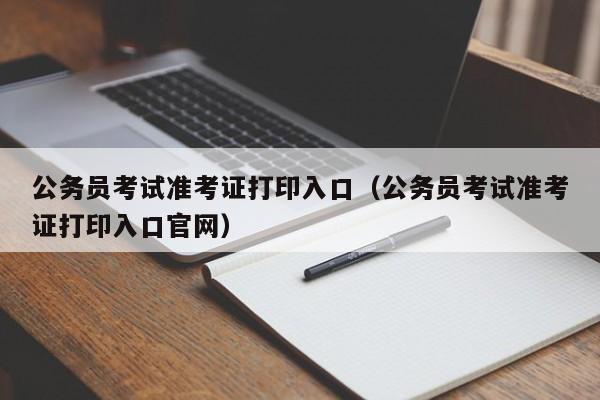 公务员考试准考证打印入口(公务员考试准考证打印入口官网)