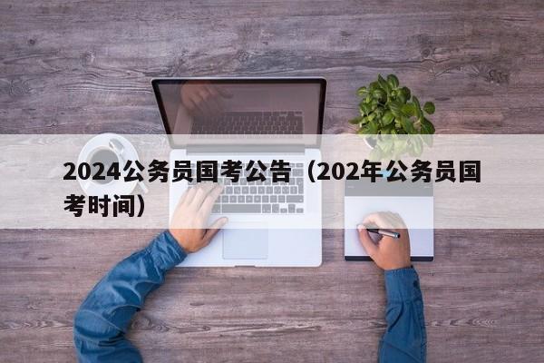 2024公务员国考公告(202年公务员国考时间)