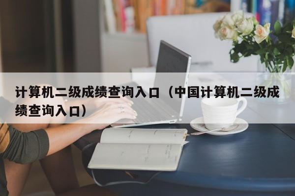 计算机二级成绩查询入口(中国计算机二级成绩查询入口)