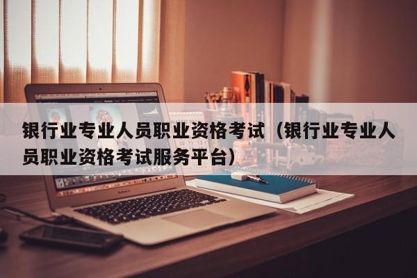 银行业专业人员职业资格考试(银行业专业人员职业资格考试服务平台)