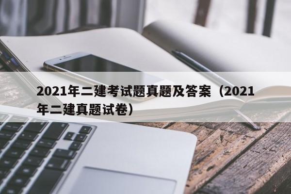 2021年二建考试题真题及答案(2021年二建真题试卷)