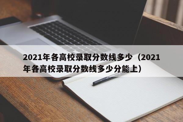 2021年各高校录取分数线多少(2021年各高校录取分数线多少分能上)