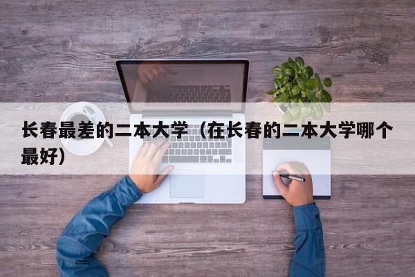 长春最差的二本大学(在长春的二本大学哪个最好)