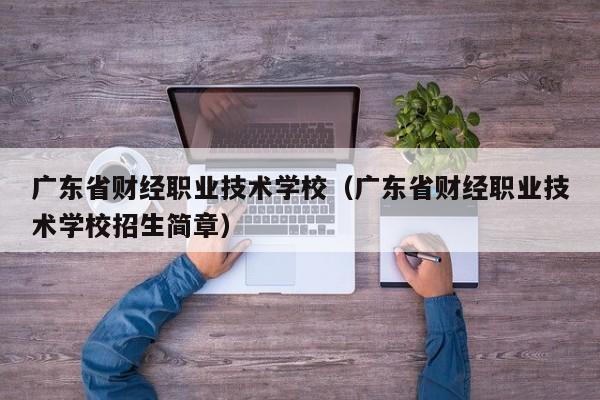 广东省财经职业技术学校(广东省财经职业技术学校招生简章)