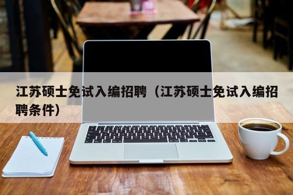 江苏硕士免试入编招聘(江苏硕士免试入编招聘条件)