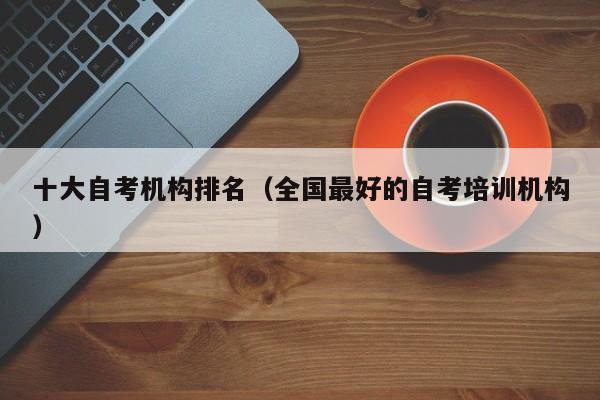 十大自考机构排名(全国最好的自考培训机构)