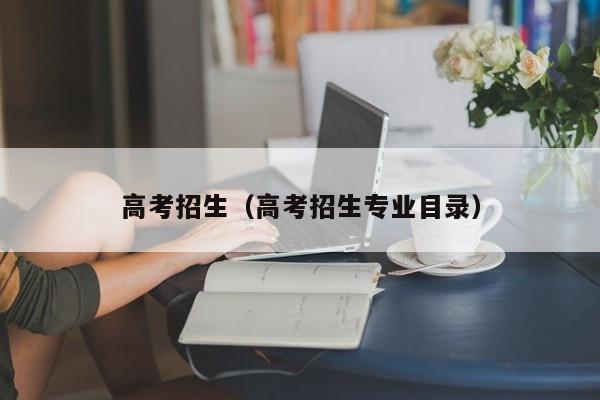 高考招生(高考招生专业目录)
