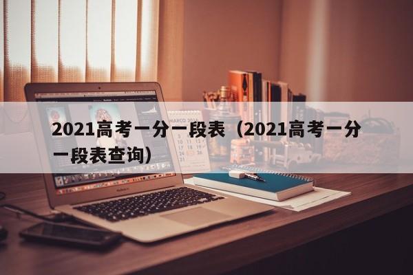 2021高考一分一段表(2021高考一分一段表查询)