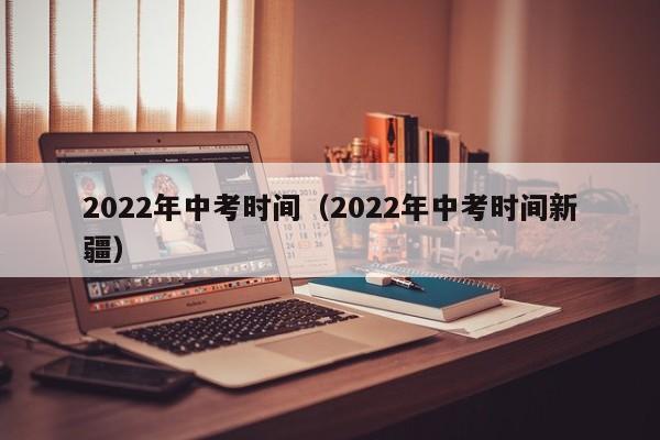 2022年中考时间(2022年中考时间新疆)