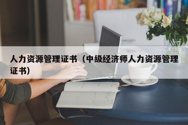 人力资源管理证书(中级经济师人力资源管理证书)