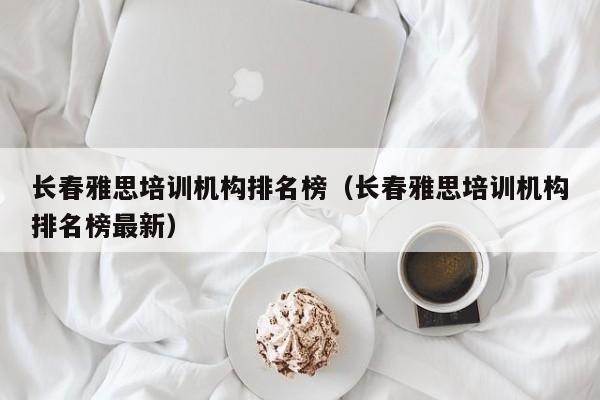 长春雅思培训机构排名榜(长春雅思培训机构排名榜最新)