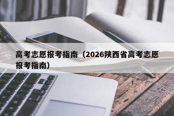 高考志愿报考指南(2026陕西省高考志愿报考指南)
