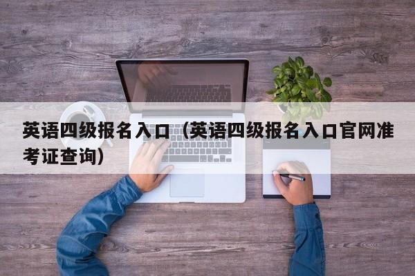 英语四级报名入口(英语四级报名入口官网准考证查询)