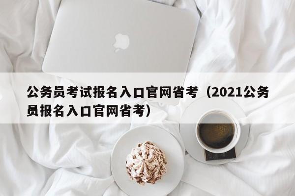 公务员考试报名入口官网省考(2021公务员报名入口官网省考)
