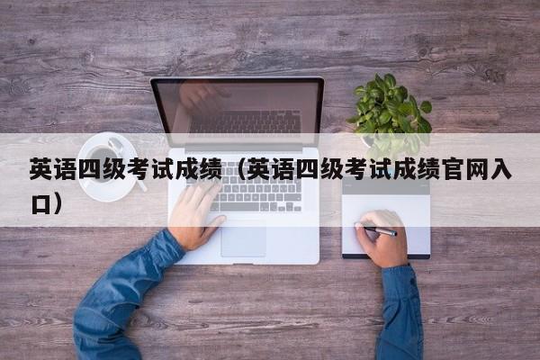 英语四级考试成绩(英语四级考试成绩官网入口)