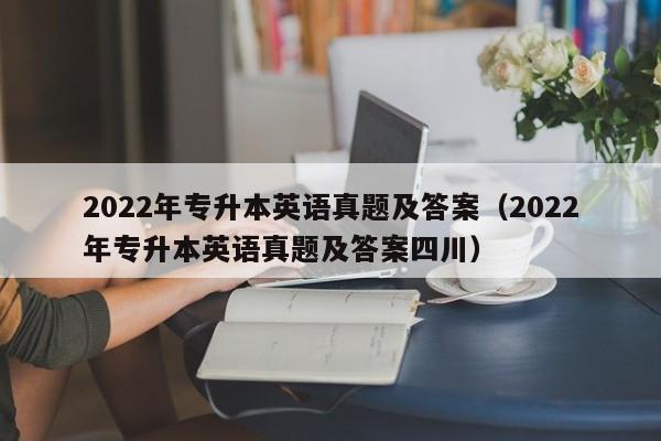 2022年专升本英语真题及答案(2022年专升本英语真题及答案四川)