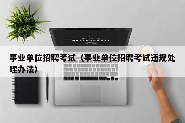事业单位招聘考试(事业单位招聘考试违规处理办法)