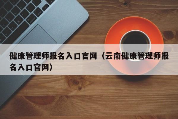 健康管理师报名入口官网(云南健康管理师报名入口官网)