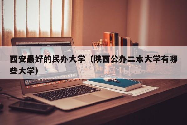 西安最好的民办大学(陕西公办二本大学有哪些大学)