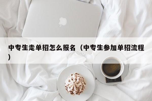 中专生走单招怎么报名(中专生参加单招流程)