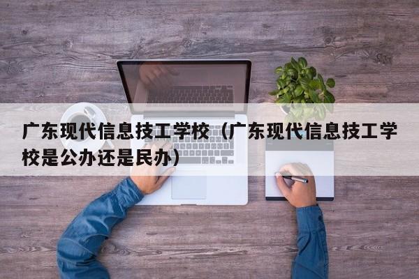 广东现代信息技工学校(广东现代信息技工学校是公办还是民办)