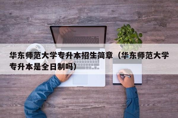 华东师范大学专升本招生简章(华东师范大学专升本是全日制吗)