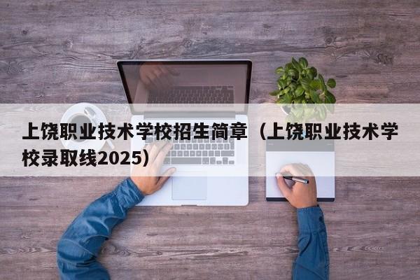 上饶职业技术学校招生简章(上饶职业技术学校录取线2025)