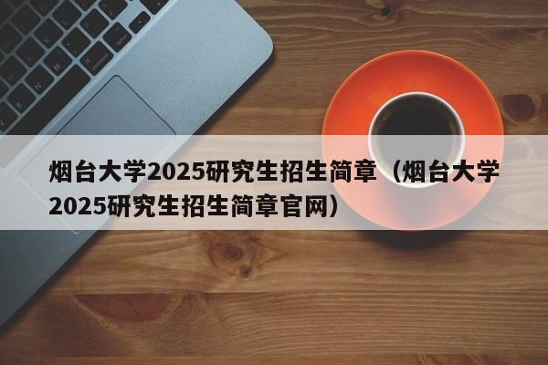 烟台大学2025研究生招生简章(烟台大学2025研究生招生简章官网)