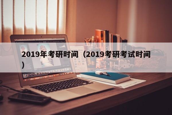 2019年考研时间(2019考研考试时间)