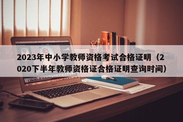 2023年中小学教师资格考试合格证明(2020下半年教师资格证合格证明查询时间)