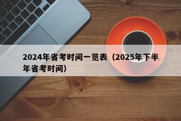 2024年省考时间一览表(2025年下半年省考时间)