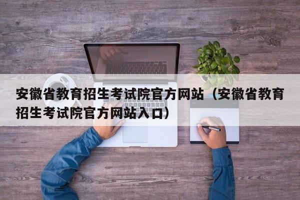 安徽省教育招生考试院官方网站(安徽省教育招生考试院官方网站入口)