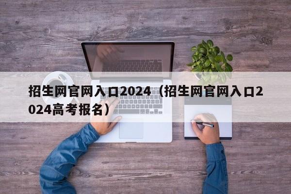 招生网官网入口2024(招生网官网入口2024高考报名)