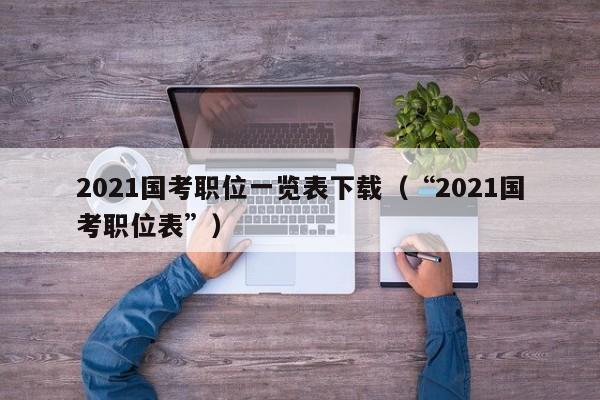 2021国考职位一览表下载(“2021国考职位表”)