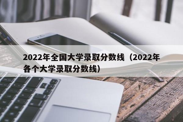 2022年全国大学录取分数线(2022年各个大学录取分数线)