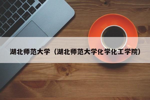 湖北师范大学(湖北师范大学化学化工学院)