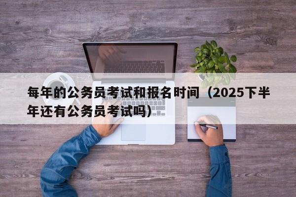 每年的公务员考试和报名时间(2025下半年还有公务员考试吗)