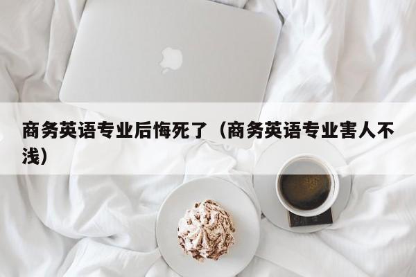 商务英语专业后悔死了(商务英语专业害人不浅)