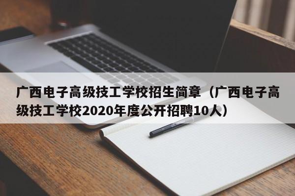 广西电子高级技工学校招生简章(广西电子高级技工学校2020年度公开招聘10人)