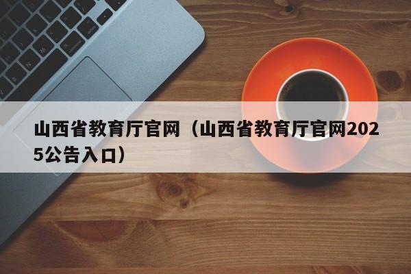 山西省教育厅官网(山西省教育厅官网2025公告入口)