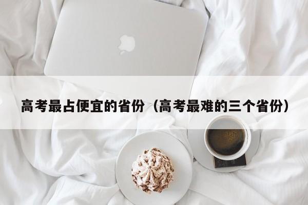 高考最占便宜的省份(高考最难的三个省份)
