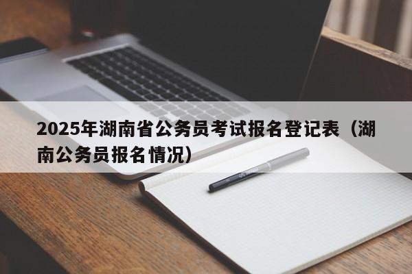 2025年湖南省公务员考试报名登记表(湖南公务员报名情况)