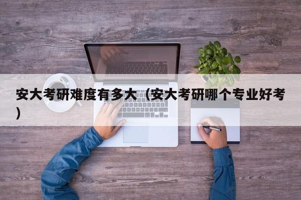 安大考研难度有多大(安大考研哪个专业好考)