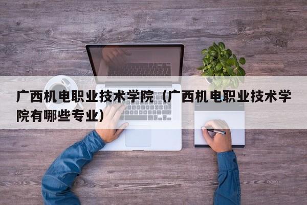 广西机电职业技术学院(广西机电职业技术学院有哪些专业)