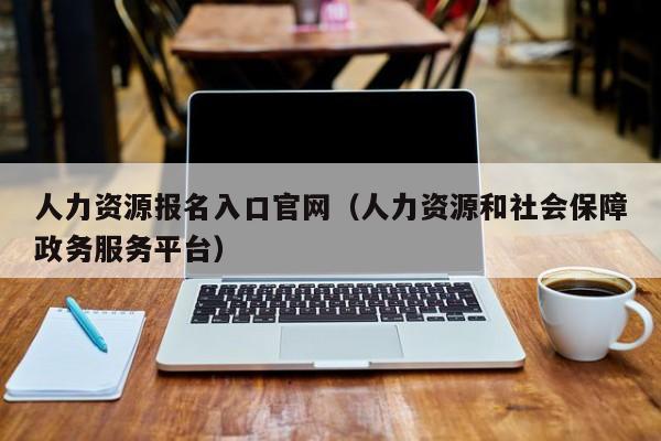 人力资源报名入口官网(人力资源和社会保障政务服务平台)