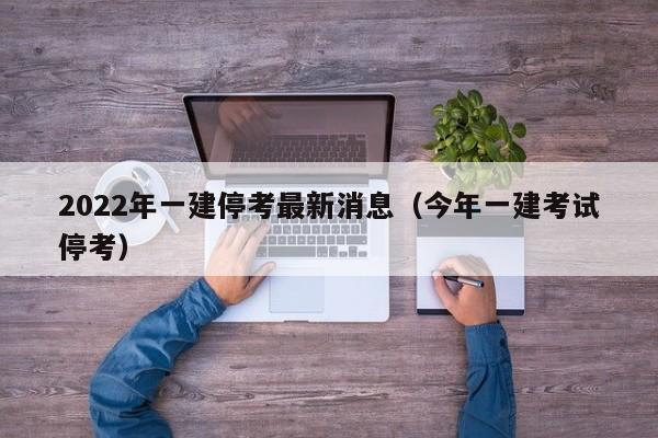 2022年一建停考最新消息(今年一建考试停考)
