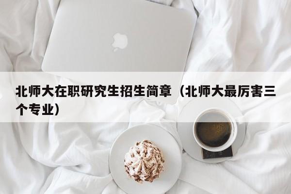 北师大在职研究生招生简章(北师大最厉害三个专业)