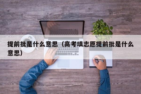 提前批是什么意思(高考填志愿提前批是什么意思)