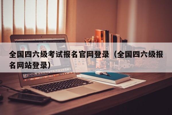 全国四六级考试报名官网登录(全国四六级报名网站登录)